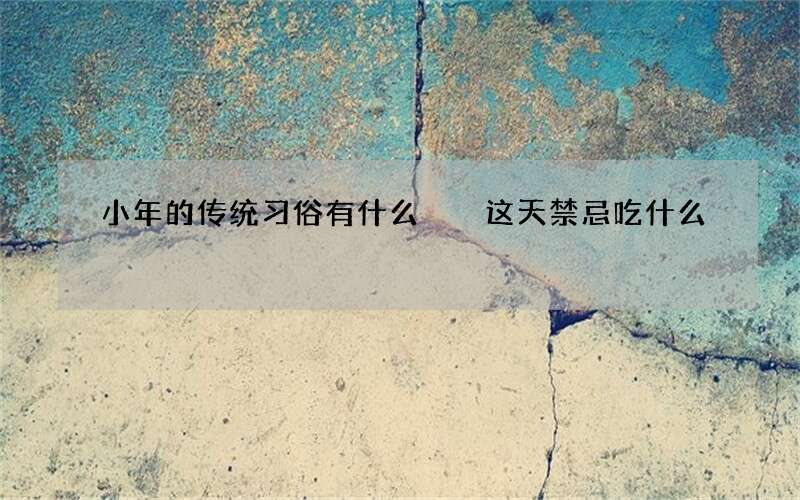 小年的传统习俗有什么  这天禁忌吃什么